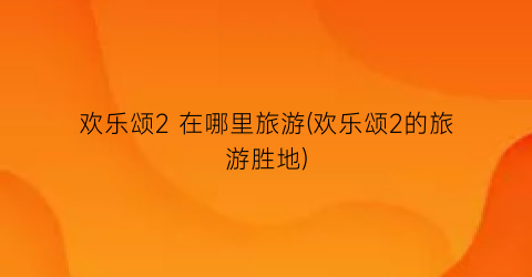 欢乐颂2 在哪里旅游(欢乐颂2的旅游胜地)